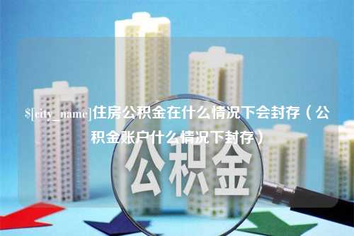 亳州住房公积金在什么情况下会封存（公积金账户什么情况下封存）