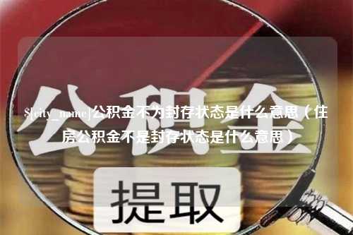 亳州公积金不为封存状态是什么意思（住房公积金不是封存状态是什么意思）