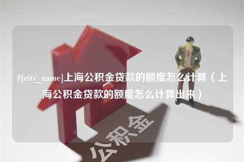 亳州上海公积金贷款的额度怎么计算（上海公积金贷款的额度怎么计算出来）